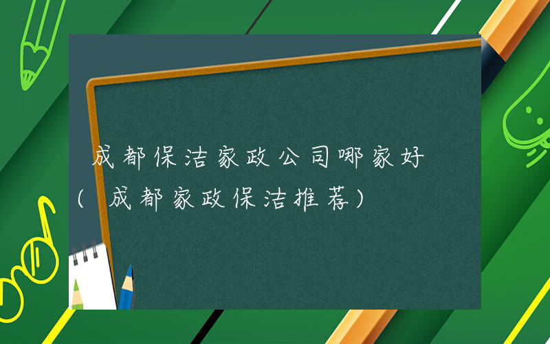 成都保洁家政公司哪家好 (成都家政保洁推荐)